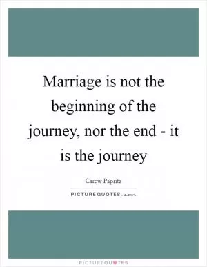 Marriage is not the beginning of the journey, nor the end - it is the journey Picture Quote #1