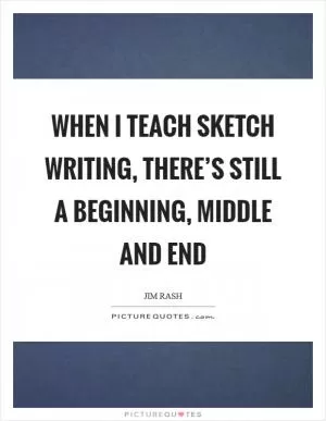 When I teach sketch writing, there’s still a beginning, middle and end Picture Quote #1