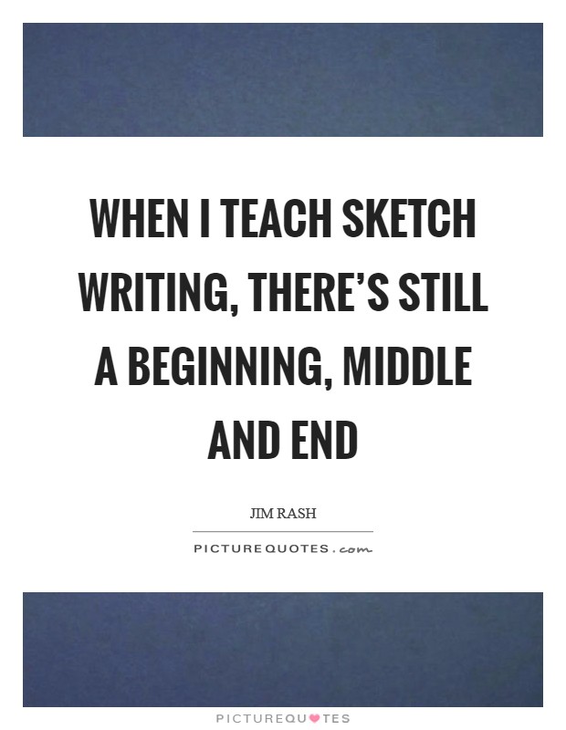 When I teach sketch writing, there's still a beginning, middle and end Picture Quote #1