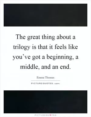 The great thing about a trilogy is that it feels like you’ve got a beginning, a middle, and an end Picture Quote #1