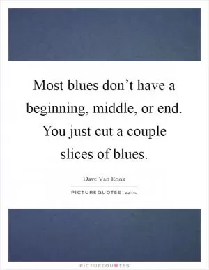 Most blues don’t have a beginning, middle, or end. You just cut a couple slices of blues Picture Quote #1