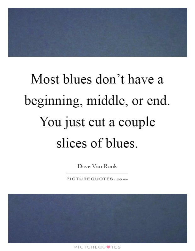 Most blues don't have a beginning, middle, or end. You just cut a couple slices of blues. Picture Quote #1