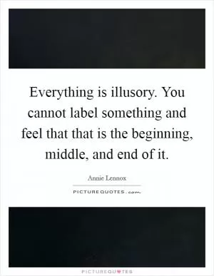 Everything is illusory. You cannot label something and feel that that is the beginning, middle, and end of it Picture Quote #1
