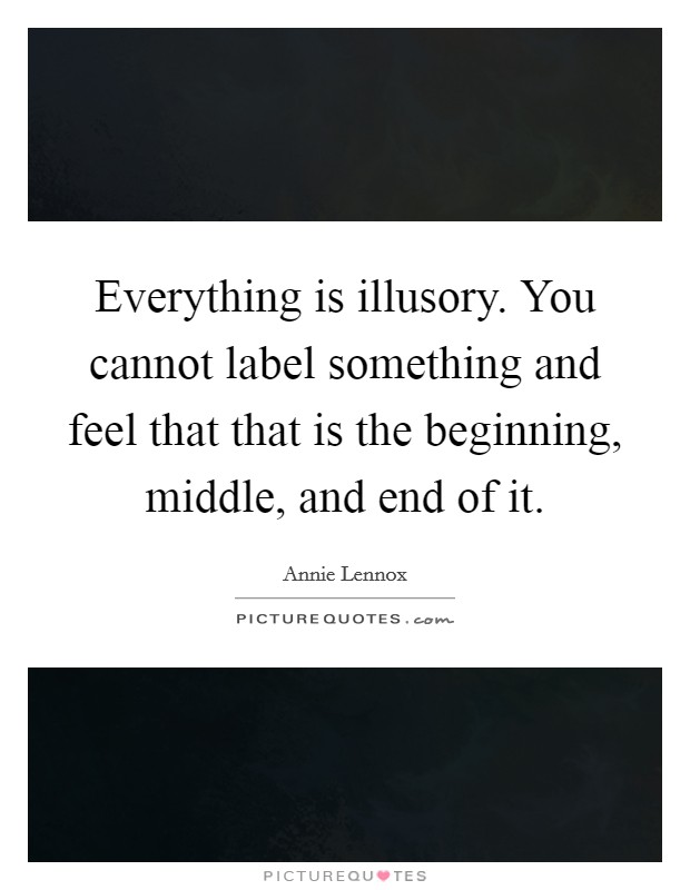Everything is illusory. You cannot label something and feel that that is the beginning, middle, and end of it. Picture Quote #1