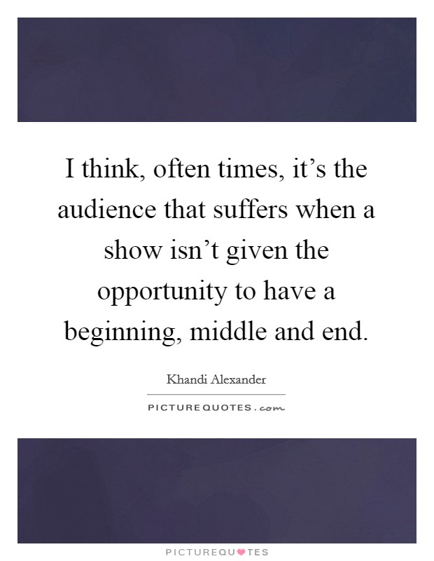 I think, often times, it's the audience that suffers when a show isn't given the opportunity to have a beginning, middle and end. Picture Quote #1