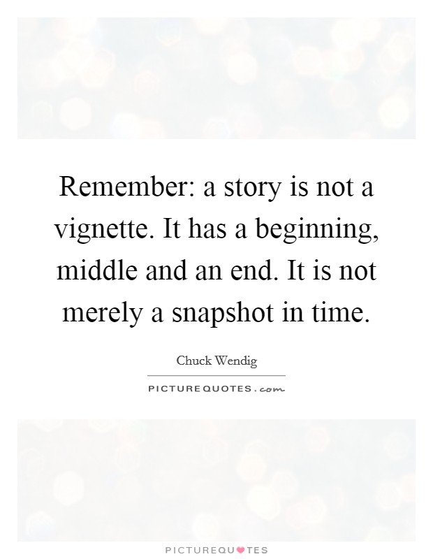 Remember: a story is not a vignette. It has a beginning, middle and an end. It is not merely a snapshot in time. Picture Quote #1
