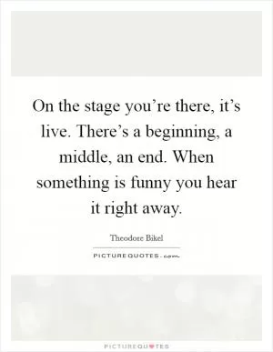 On the stage you’re there, it’s live. There’s a beginning, a middle, an end. When something is funny you hear it right away Picture Quote #1