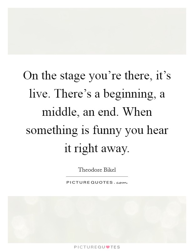 On the stage you're there, it's live. There's a beginning, a middle, an end. When something is funny you hear it right away. Picture Quote #1