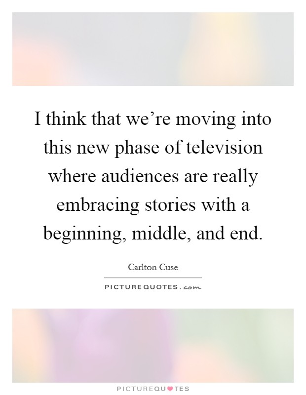 I think that we're moving into this new phase of television where audiences are really embracing stories with a beginning, middle, and end. Picture Quote #1