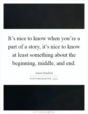 It’s nice to know when you’re a part of a story, it’s nice to know at least something about the beginning, middle, and end Picture Quote #1