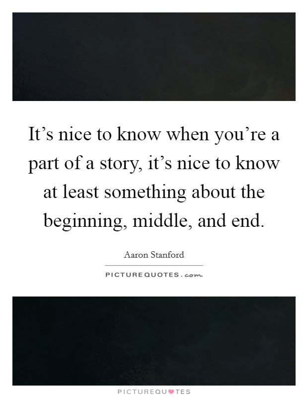 It's nice to know when you're a part of a story, it's nice to know at least something about the beginning, middle, and end. Picture Quote #1