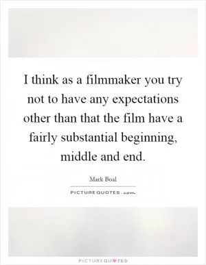 I think as a filmmaker you try not to have any expectations other than that the film have a fairly substantial beginning, middle and end Picture Quote #1