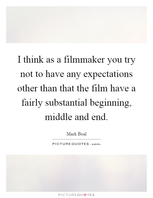 I think as a filmmaker you try not to have any expectations other than that the film have a fairly substantial beginning, middle and end. Picture Quote #1