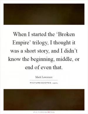 When I started the ‘Broken Empire’ trilogy, I thought it was a short story, and I didn’t know the beginning, middle, or end of even that Picture Quote #1