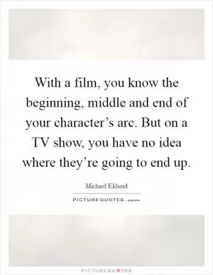 With a film, you know the beginning, middle and end of your character’s arc. But on a TV show, you have no idea where they’re going to end up Picture Quote #1