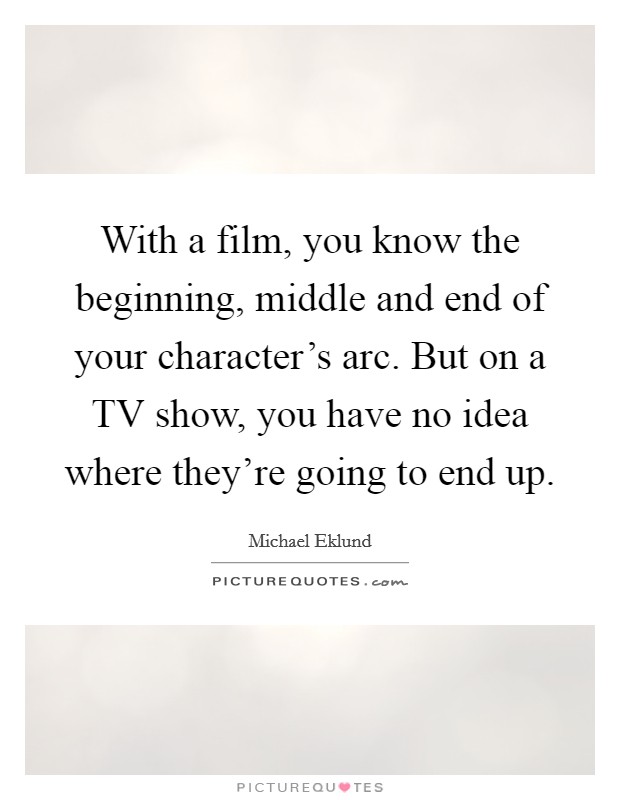 With a film, you know the beginning, middle and end of your character's arc. But on a TV show, you have no idea where they're going to end up. Picture Quote #1