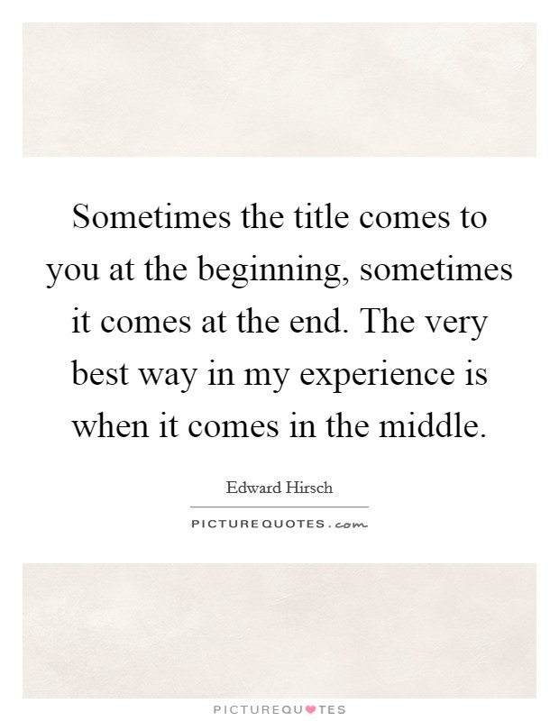 Sometimes the title comes to you at the beginning, sometimes it comes at the end. The very best way in my experience is when it comes in the middle. Picture Quote #1
