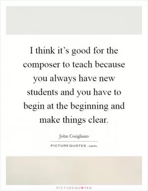 I think it’s good for the composer to teach because you always have new students and you have to begin at the beginning and make things clear Picture Quote #1