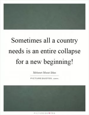 Sometimes all a country needs is an entire collapse for a new beginning! Picture Quote #1