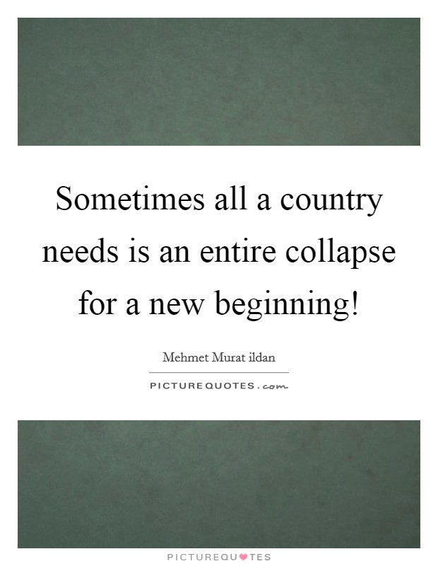 Sometimes all a country needs is an entire collapse for a new beginning! Picture Quote #1