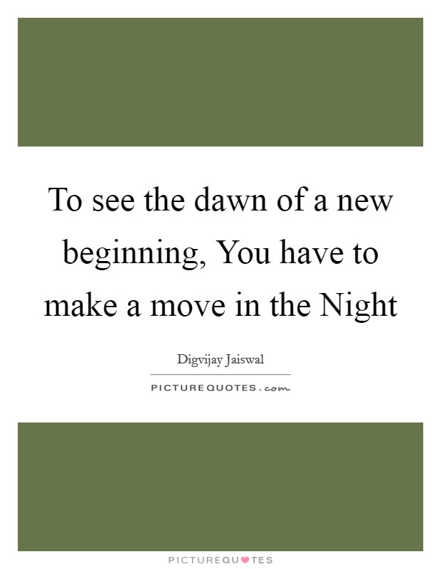 To see the dawn of a new beginning, You have to make a move in the Night Picture Quote #1