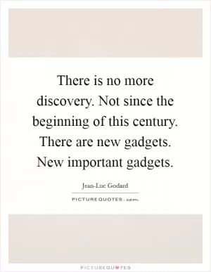 There is no more discovery. Not since the beginning of this century. There are new gadgets. New important gadgets Picture Quote #1