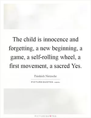 The child is innocence and forgetting, a new beginning, a game, a self-rolling wheel, a first movement, a sacred Yes Picture Quote #1