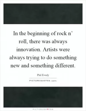 In the beginning of rock n’ roll, there was always innovation. Artists were always trying to do something new and something different Picture Quote #1