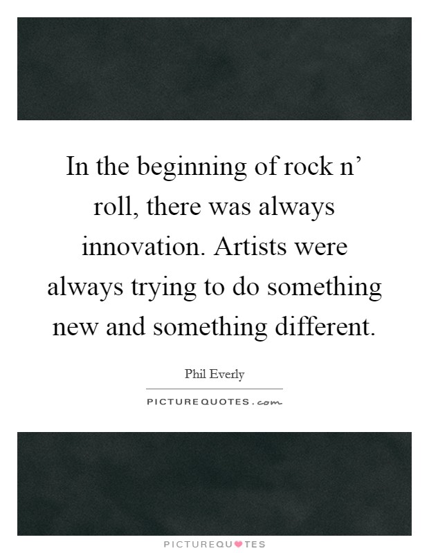 In the beginning of rock n' roll, there was always innovation. Artists were always trying to do something new and something different. Picture Quote #1