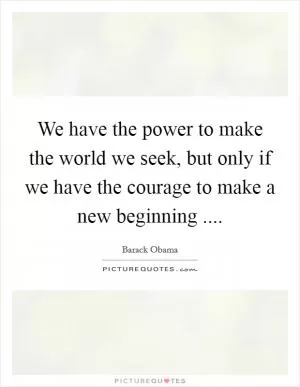 We have the power to make the world we seek, but only if we have the courage to make a new beginning  Picture Quote #1