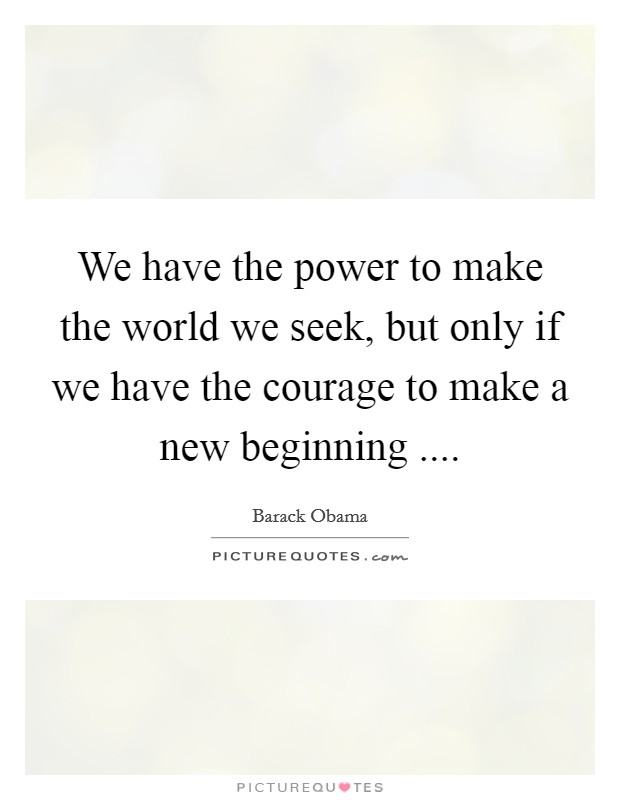 We have the power to make the world we seek, but only if we have the courage to make a new beginning .... Picture Quote #1
