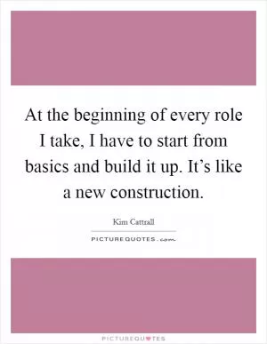 At the beginning of every role I take, I have to start from basics and build it up. It’s like a new construction Picture Quote #1