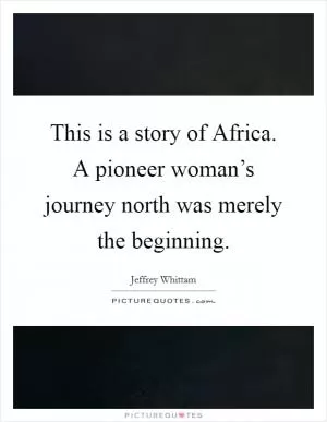This is a story of Africa. A pioneer woman’s journey north was merely the beginning Picture Quote #1