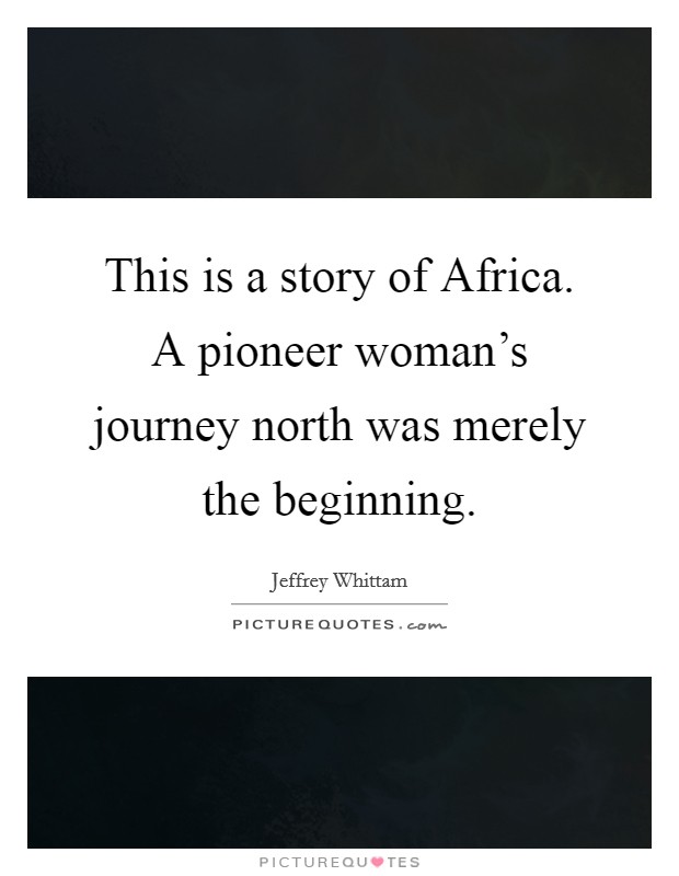 This is a story of Africa. A pioneer woman's journey north was merely the beginning. Picture Quote #1