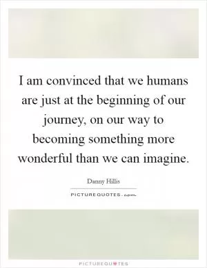 I am convinced that we humans are just at the beginning of our journey, on our way to becoming something more wonderful than we can imagine Picture Quote #1