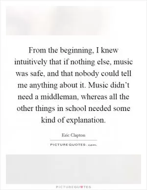 From the beginning, I knew intuitively that if nothing else, music was safe, and that nobody could tell me anything about it. Music didn’t need a middleman, whereas all the other things in school needed some kind of explanation Picture Quote #1