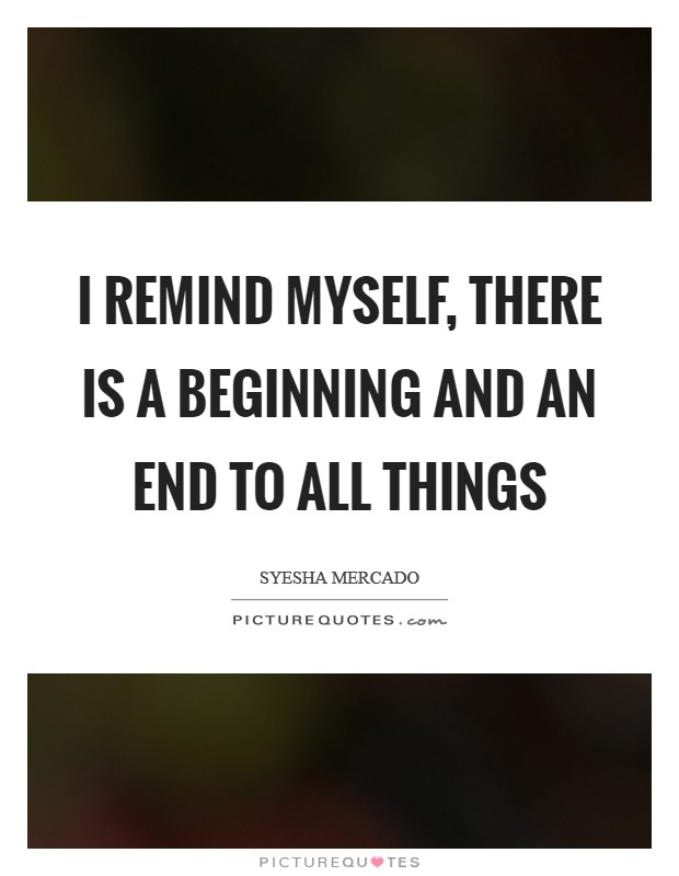 I remind myself, there is a beginning and an end to all things Picture Quote #1