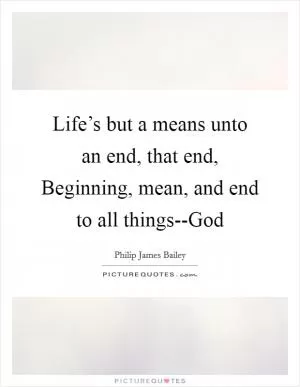 Life’s but a means unto an end, that end, Beginning, mean, and end to all things--God Picture Quote #1