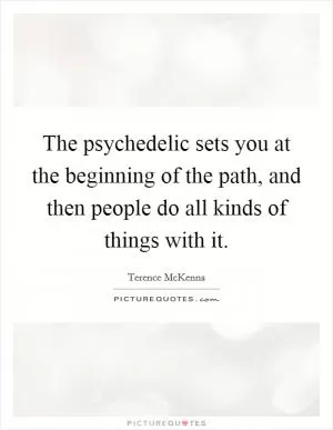 The psychedelic sets you at the beginning of the path, and then people do all kinds of things with it Picture Quote #1