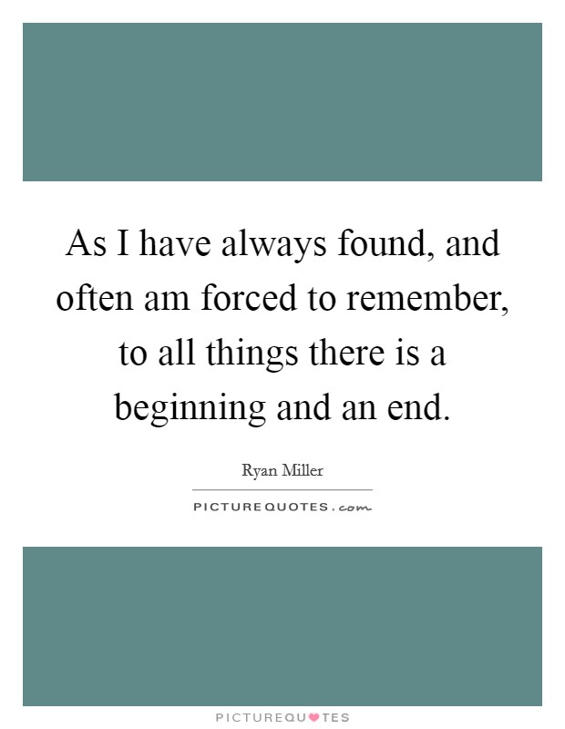 As I have always found, and often am forced to remember, to all things there is a beginning and an end. Picture Quote #1