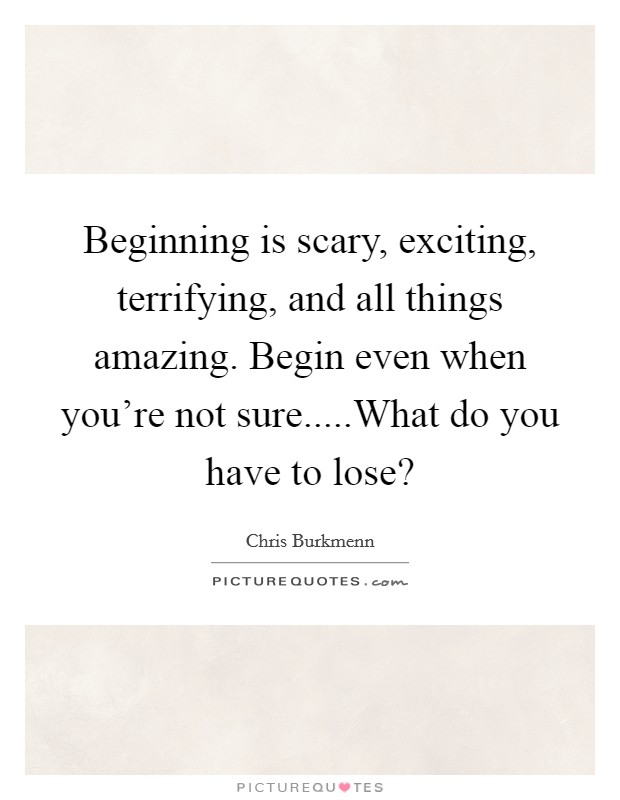 Beginning is scary, exciting, terrifying, and all things amazing. Begin even when you're not sure.....What do you have to lose? Picture Quote #1