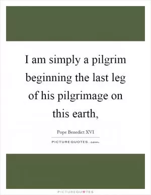 I am simply a pilgrim beginning the last leg of his pilgrimage on this earth, Picture Quote #1