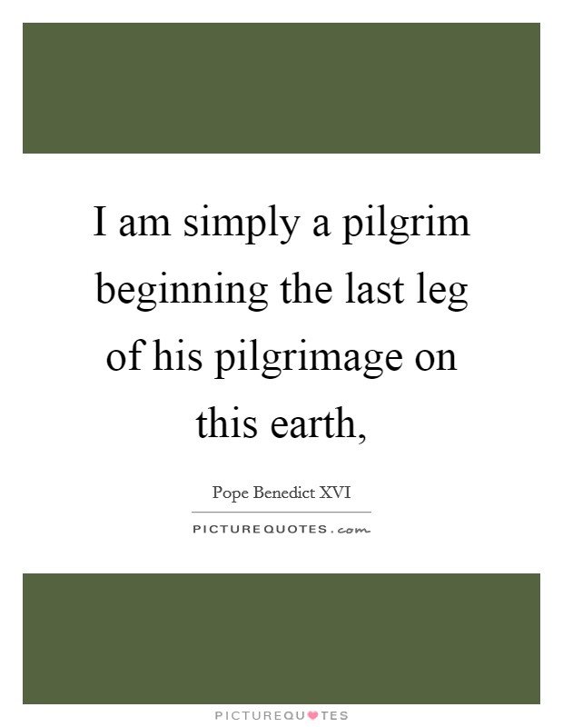 I am simply a pilgrim beginning the last leg of his pilgrimage on this earth, Picture Quote #1