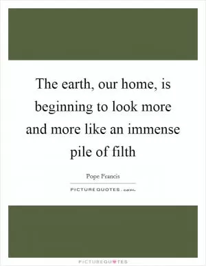 The earth, our home, is beginning to look more and more like an immense pile of filth Picture Quote #1