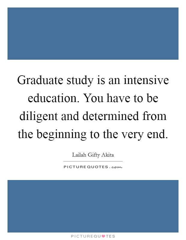 Graduate study is an intensive education. You have to be diligent and determined from the beginning to the very end. Picture Quote #1