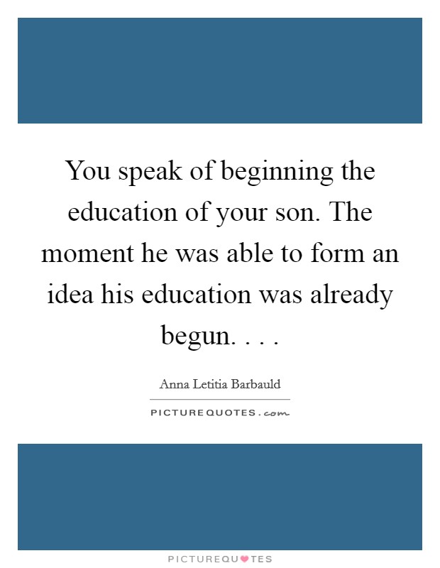 You speak of beginning the education of your son. The moment he was able to form an idea his education was already begun. . . . Picture Quote #1
