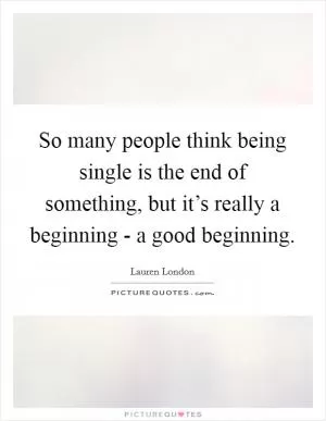 So many people think being single is the end of something, but it’s really a beginning - a good beginning Picture Quote #1