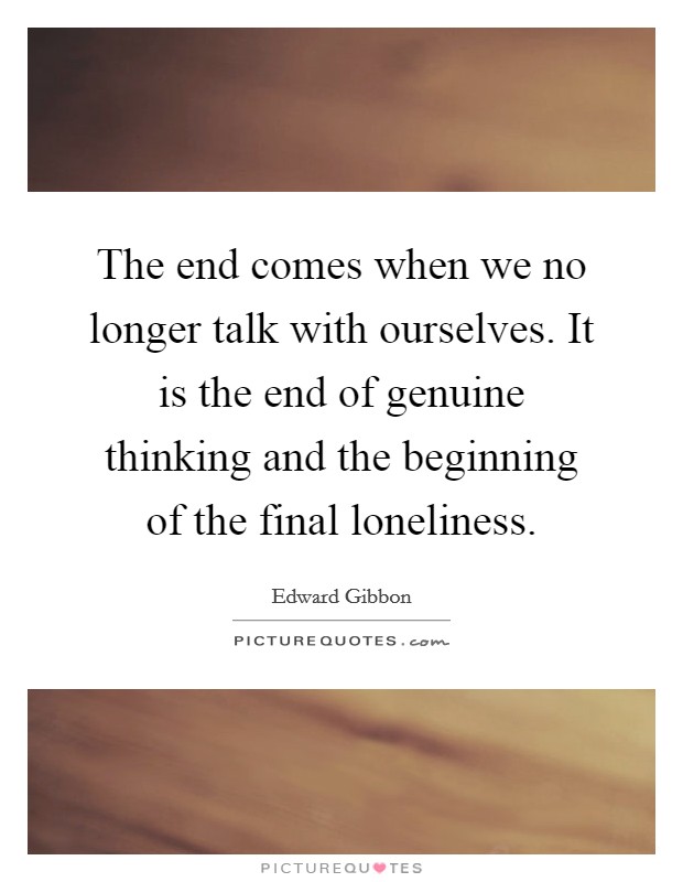 The end comes when we no longer talk with ourselves. It is the end of genuine thinking and the beginning of the final loneliness. Picture Quote #1