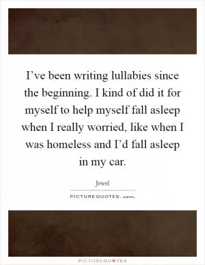 I’ve been writing lullabies since the beginning. I kind of did it for myself to help myself fall asleep when I really worried, like when I was homeless and I’d fall asleep in my car Picture Quote #1