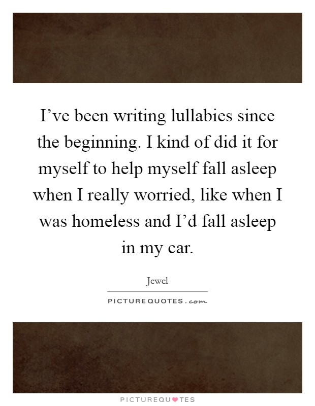 I've been writing lullabies since the beginning. I kind of did it for myself to help myself fall asleep when I really worried, like when I was homeless and I'd fall asleep in my car. Picture Quote #1
